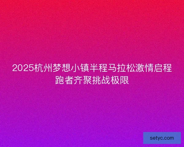 2025杭州梦想小镇半程马拉松激情启程跑者齐聚挑战极限