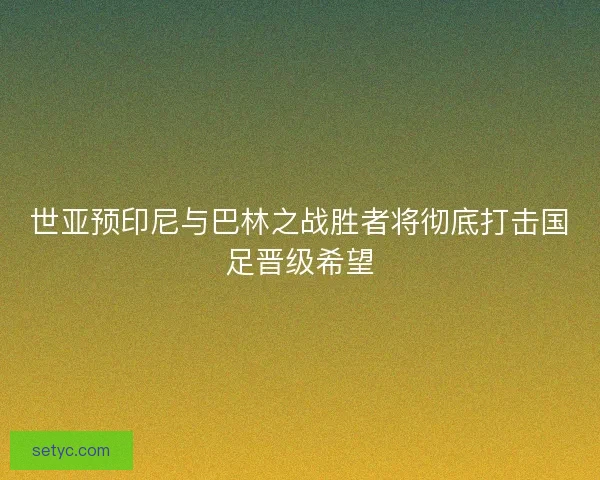 世亚预印尼与巴林之战胜者将彻底打击国足晋级希望