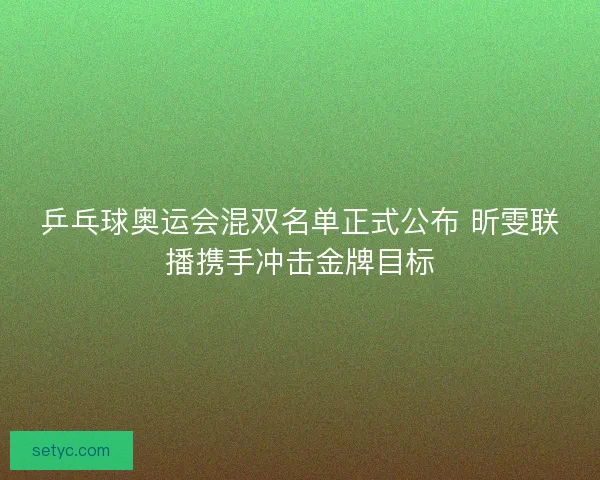 乒乓球奥运会混双名单正式公布 昕雯联播携手冲击金牌目标