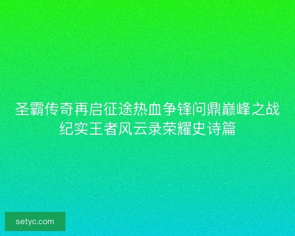 圣霸传奇再启征途热血争锋问鼎巅峰之战纪实王者风云录荣耀史诗篇