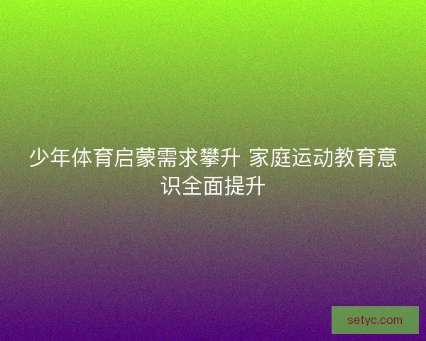 少年体育启蒙需求攀升 家庭运动教育意识全面提升