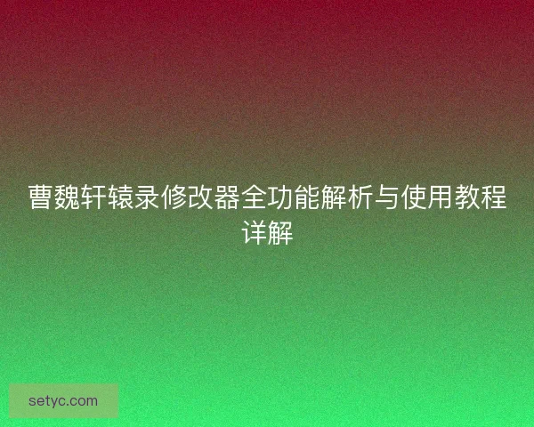 曹魏轩辕录修改器全功能解析与使用教程详解