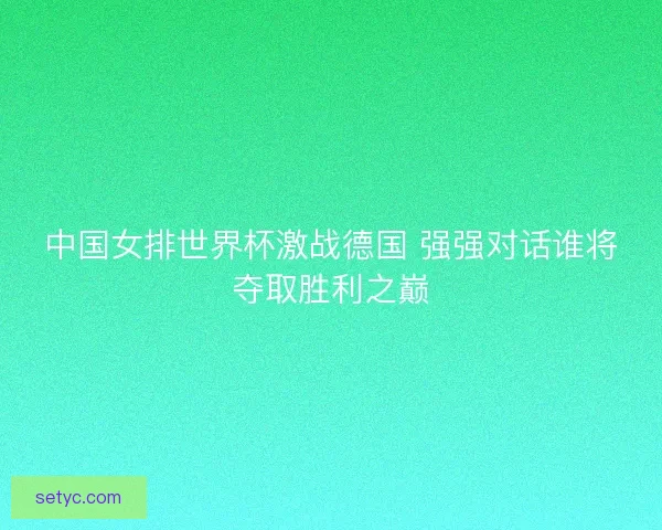 中国女排世界杯激战德国 强强对话谁将夺取胜利之巅