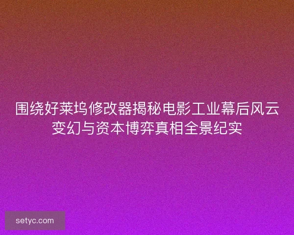 围绕好莱坞修改器揭秘电影工业幕后风云变幻与资本博弈真相全景纪实